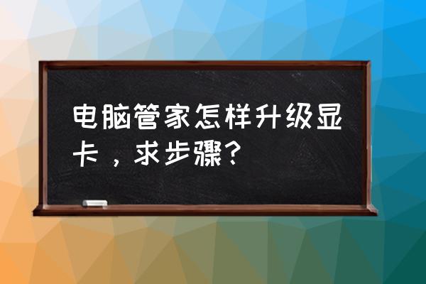 360软件管家可以升级电脑系统吗 电脑管家怎样升级显卡，求步骤？