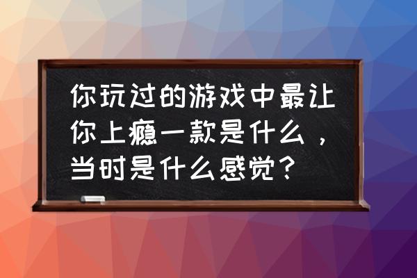 魔域正式版神兽降世任务在哪 你玩过的游戏中最让你上瘾一款是什么，当时是什么感觉？