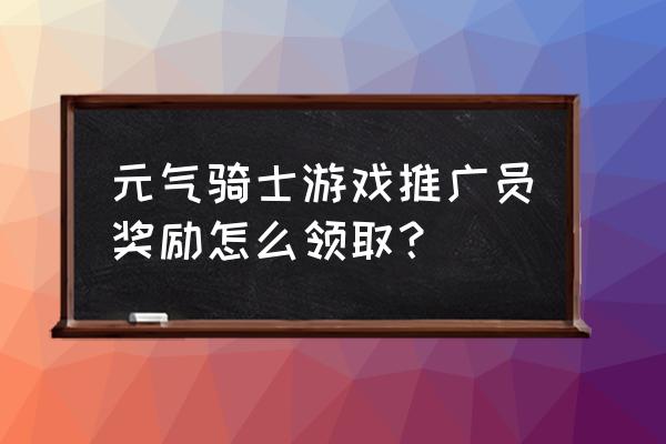 元气骑士怎么领战魂的奖励 元气骑士游戏推广员奖励怎么领取？