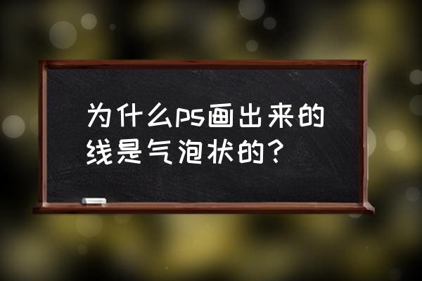 ps做气泡文字 为什么ps画出来的线是气泡状的？