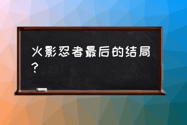 火影忍者详细结局 火影忍者最后的结局？