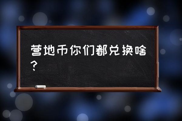 王者营地中的营地币在哪里 营地币你们都兑换啥？