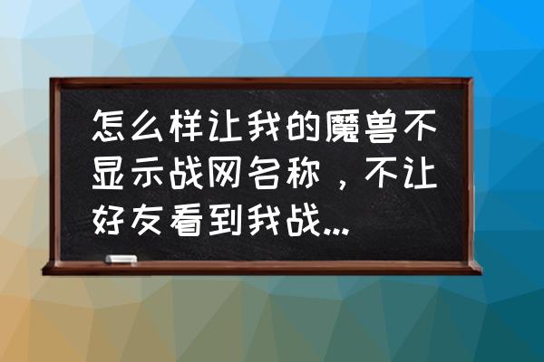 魔兽世界左侧好友栏不见了 怎么样让我的魔兽不显示战网名称，不让好友看到我战网在线？