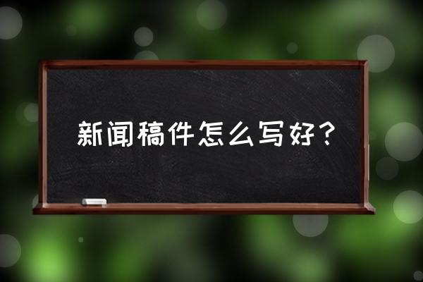 演讲的结尾怎么才能吸引人 新闻稿件怎么写好？