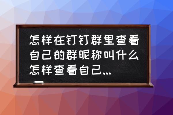 如何在微信群聊中显示别人群昵称 怎样在钉钉群里查看自己的群昵称叫什么怎样查看自己在钉钉群里显示的群昵称？