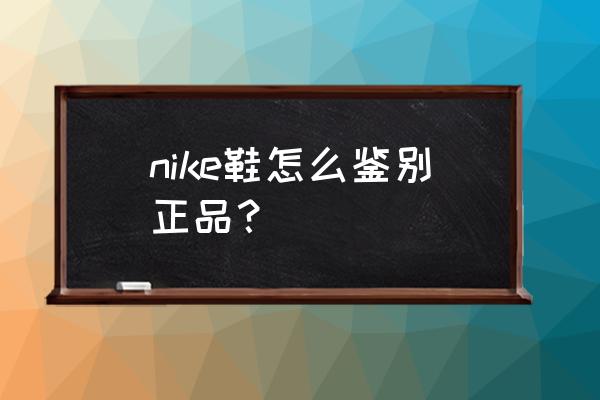 如何鉴定nike是否正品 nike鞋怎么鉴别正品？