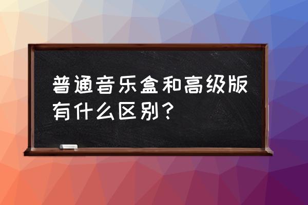 最简单的音乐盒制作 普通音乐盒和高级版有什么区别？