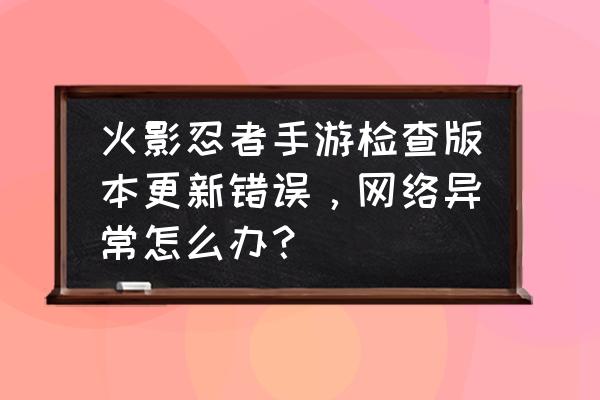 火影忍者手机本地资源损坏怎么办 火影忍者手游检查版本更新错误，网络异常怎么办？