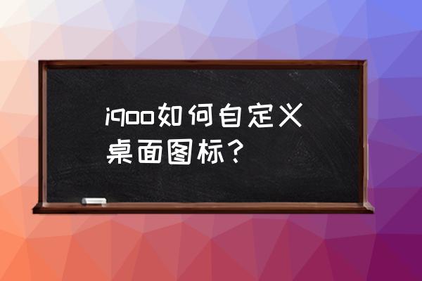 iqoo手机如何改变软件图标 iqoo如何自定义桌面图标？