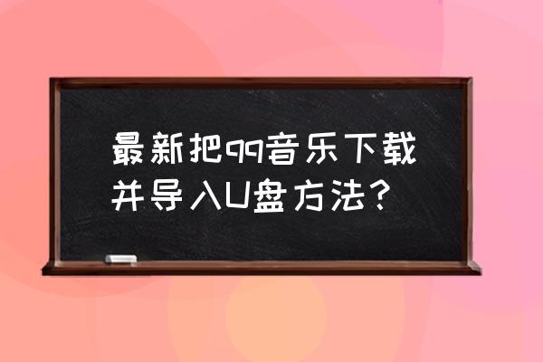 如何把qq音乐的歌曲免费下载到u盘 最新把qq音乐下载并导入U盘方法？