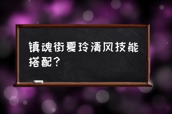 镇魂街天生为王夏玲带什么技能 镇魂街夏玲清风技能搭配？