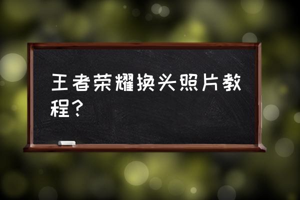 怎么修改微信群头像王者 王者荣耀换头照片教程？