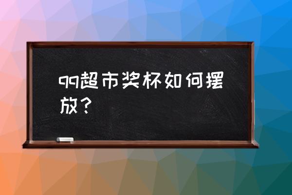 qq超市如何快速换奖杯 qq超市奖杯如何摆放？