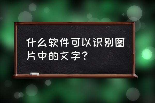 手机拍照识别文字软件哪个好 什么软件可以识别图片中的文字？