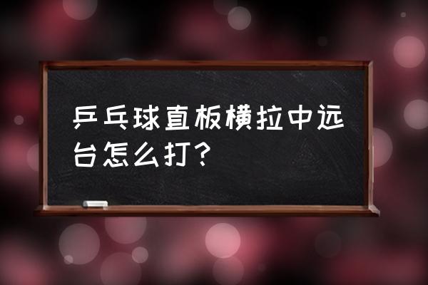 直拍横打的最好方法 乒乓球直板横拉中远台怎么打？