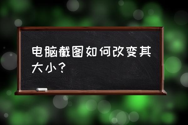 电脑如何截图并编辑截图 电脑截图如何改变其大小？