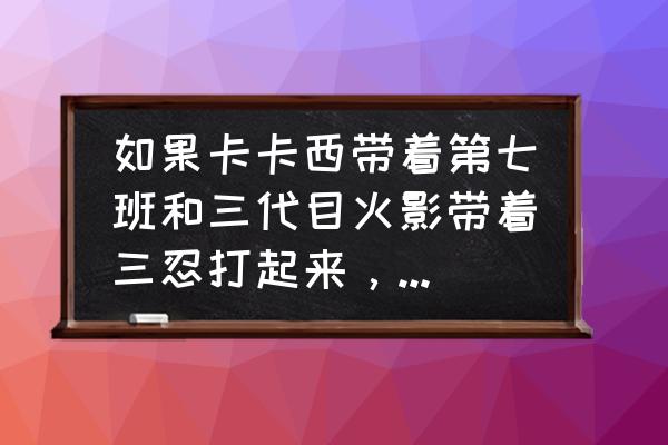 火影手游卡卡西忍界大战教学 如果卡卡西带着第七班和三代目火影带着三忍打起来，你觉得谁能赢？