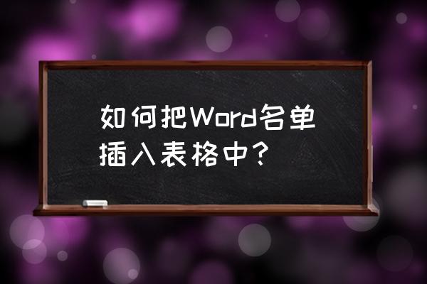 word如何插入编辑好的表格 如何把Word名单插入表格中？