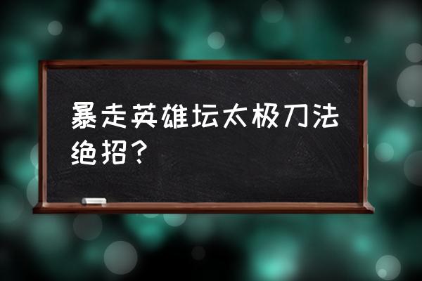 暴走英雄坛燃木刀法学习条件 暴走英雄坛太极刀法绝招？