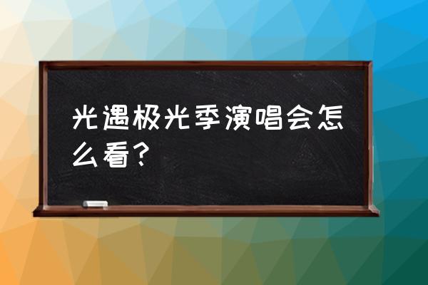 光遇表演季第一周任务攻略 光遇极光季演唱会怎么看？