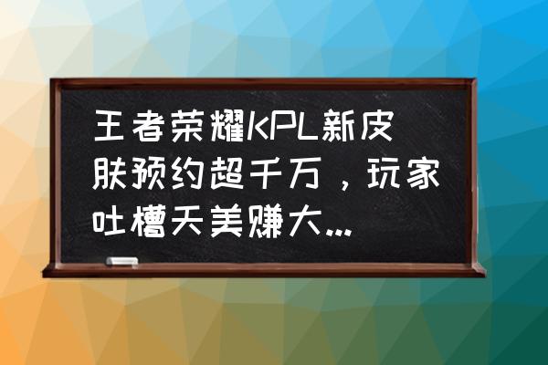 王者荣耀kpl头像领取 王者荣耀KPL新皮肤预约超千万，玩家吐槽天美赚大，你怎么看？