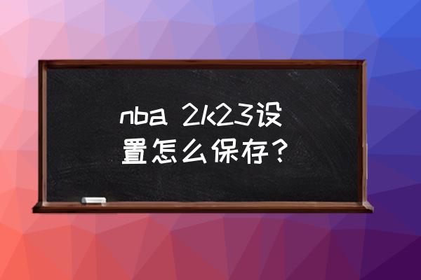 电脑版nba2k19控制器设置如何保存 nba 2k23设置怎么保存？