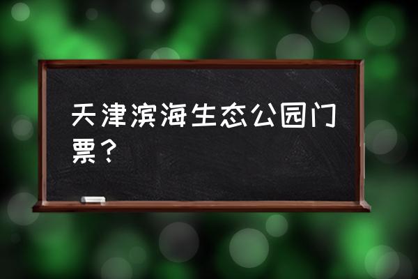 亿利生态精灵乐园门票 天津滨海生态公园门票？