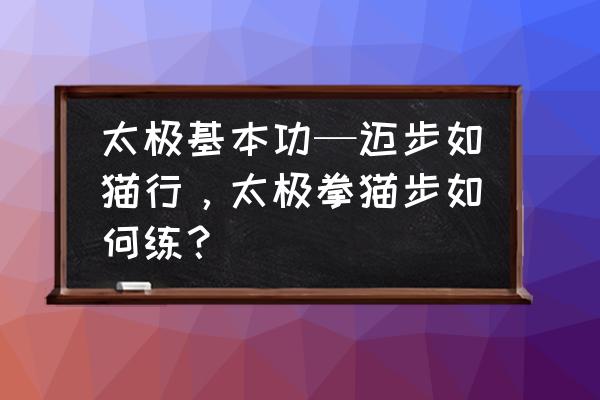 陈式太极入门应该先学什么套路 太极基本功—迈步如猫行，太极拳猫步如何练？