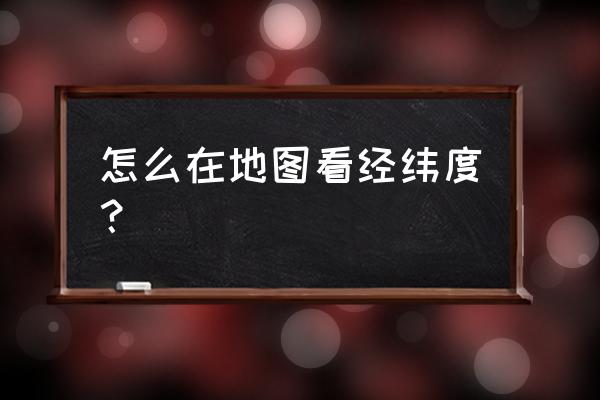 手机地图经纬度坐标查询 怎么在地图看经纬度？