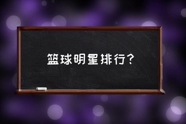 世界十大篮球巨星排名乔丹 篮球明星排行？