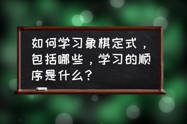 初学者多久可以开始学定式 如何学习象棋定式，包括哪些，学习的顺序是什么？