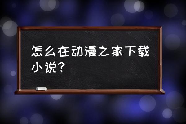 动漫之家下载的漫画在哪个文件 怎么在动漫之家下载小说？