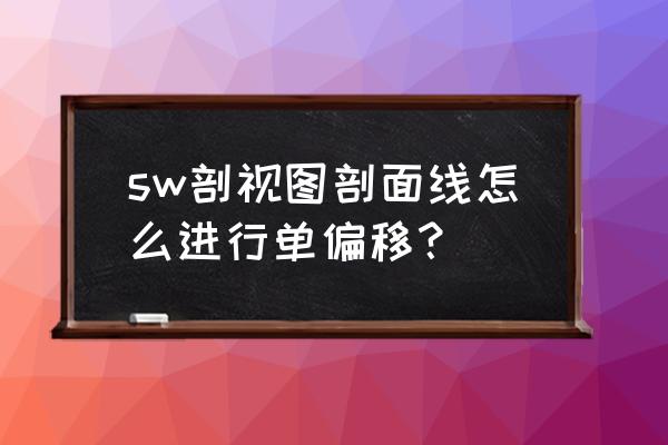 solidworks整个草图如何偏移 sw剖视图剖面线怎么进行单偏移？