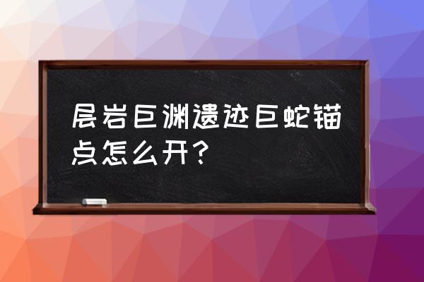 遗迹巨蛇要怎么开启 层岩巨渊遗迹巨蛇锚点怎么开？