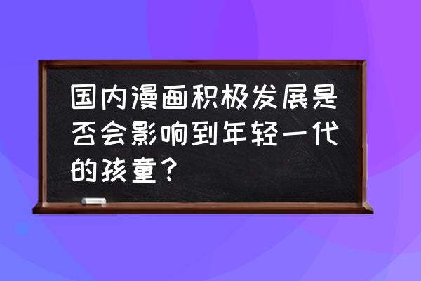 国漫制作的收益 国内漫画积极发展是否会影响到年轻一代的孩童？