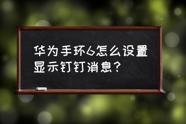 钉钉怎么查看通知信息 华为手环6怎么设置显示钉钉消息？