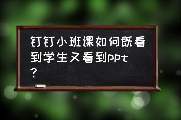 ppt课件互动 钉钉小班课如何既看到学生又看到ppt？