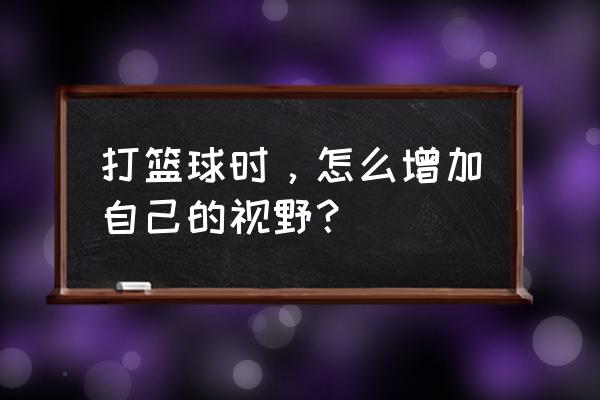 篮球练习球感的方法 打篮球时，怎么增加自己的视野？