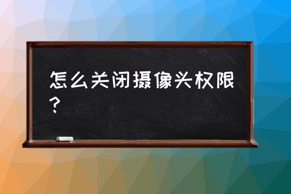 怎么开启摄像头权限 怎么关闭摄像头权限？