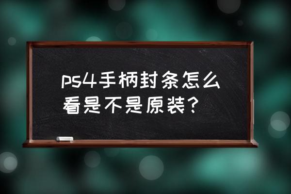 ps4原装手柄外包装盒怎么辨别真假 ps4手柄封条怎么看是不是原装？