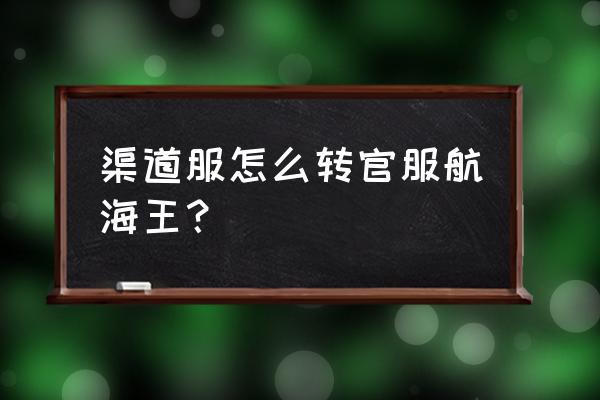 航海王热血航线团队作战入口 渠道服怎么转官服航海王？