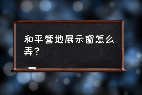 和平营地怎么设置橱窗展示 和平营地展示窗怎么弄？