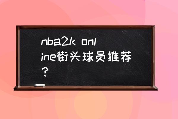 nba2kol抓帽最新排行 nba2k online街头球员推荐？