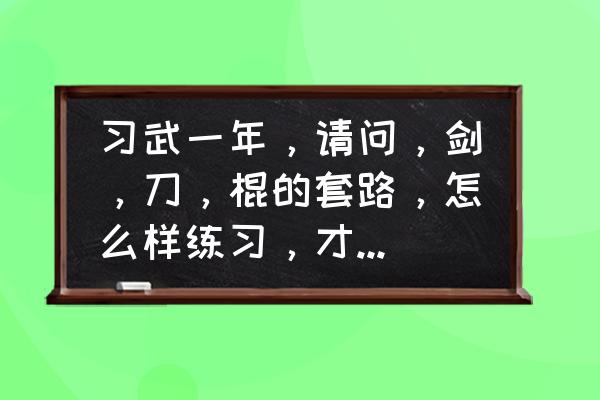 剑的正确训练方法 习武一年，请问，剑，刀，棍的套路，怎么样练习，才能快速熟练？