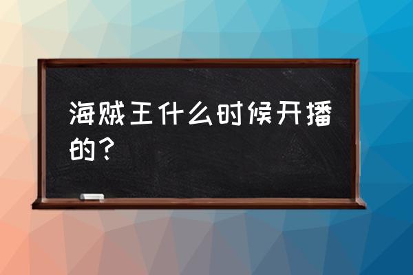 海贼王什么时候出来的动画 海贼王什么时候开播的？