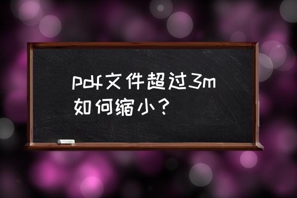 pdf太大保存不了怎么办 pdf文件超过3m如何缩小？