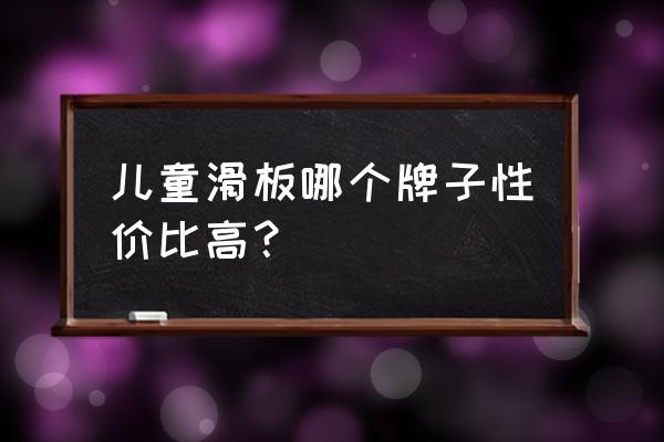 制作一个儿童简单滑板 儿童滑板哪个牌子性价比高？