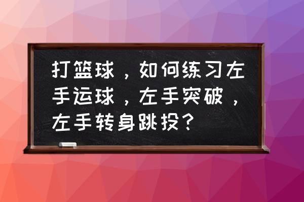 实用篮球转身技巧 打篮球，如何练习左手运球，左手突破，左手转身跳投？