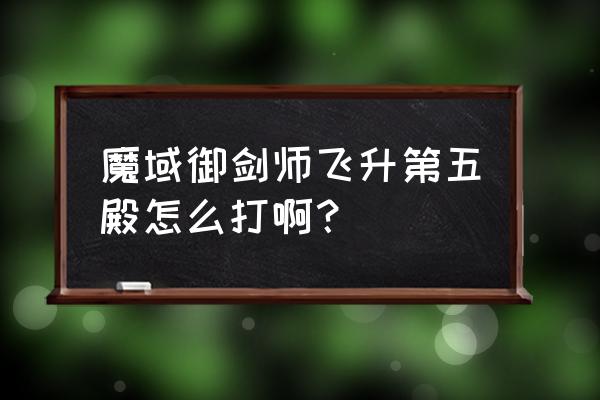 凡人飞仙御剑激活方法 魔域御剑师飞升第五殿怎么打啊？