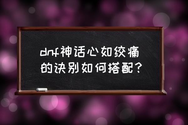 dnf怒气战士完美搭配 dnf神话心如绞痛的诀别如何搭配？